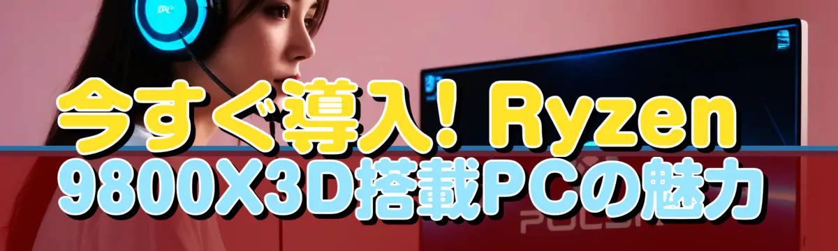 今すぐ導入! Ryzen 9800X3D搭載PCの魅力