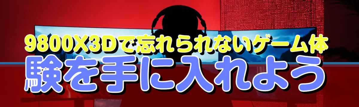 9800X3Dで忘れられないゲーム体験を手に入れよう