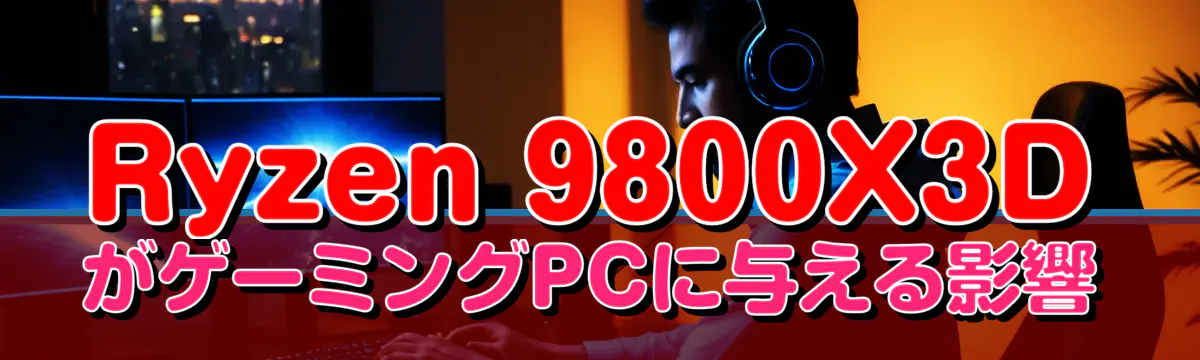 Ryzen 9800X3DがゲーミングPCに与える影響