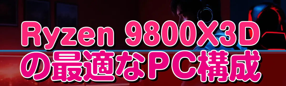 Ryzen 9800X3Dの最適なPC構成