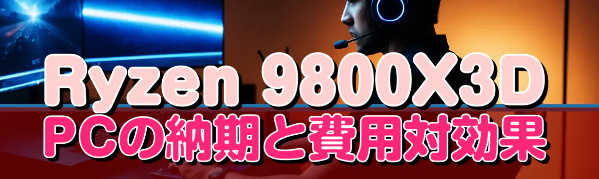 Ryzen 9800X3D PCの納期と費用対効果
