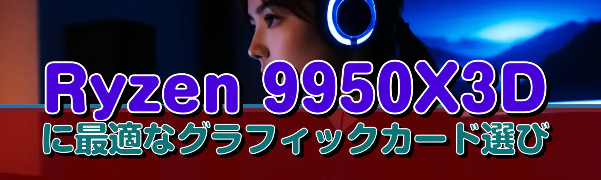 Ryzen 9950X3Dに最適なグラフィックカード選び