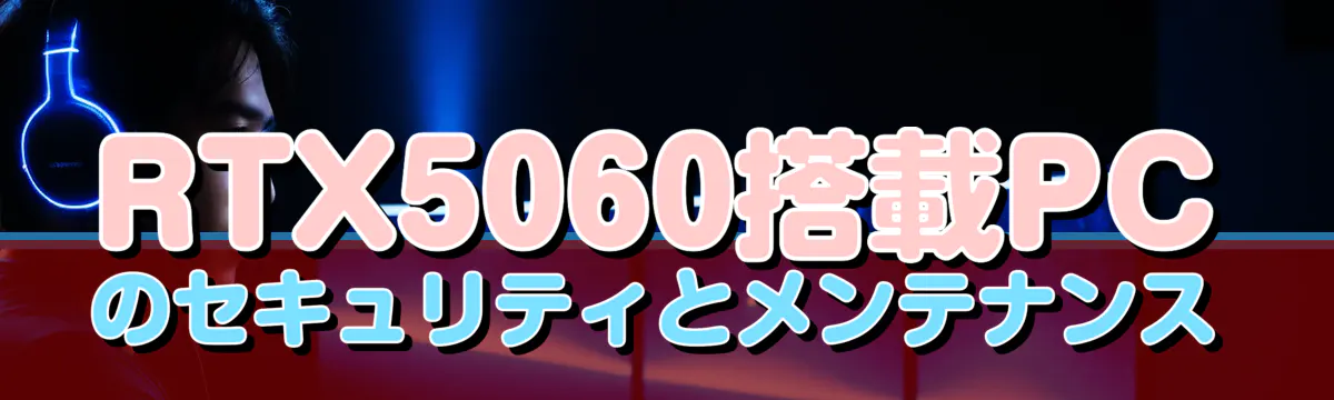 RTX5060搭載PCのセキュリティとメンテナンス