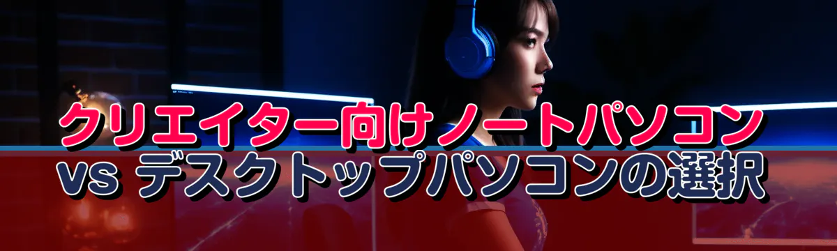クリエイター向けノートパソコン vs デスクトップパソコンの選択