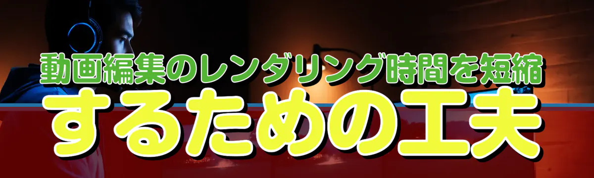 動画編集のレンダリング時間を短縮するための工夫