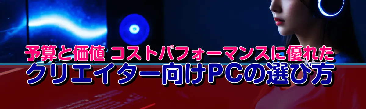 予算と価値 コストパフォーマンスに優れたクリエイター向けPCの選び方