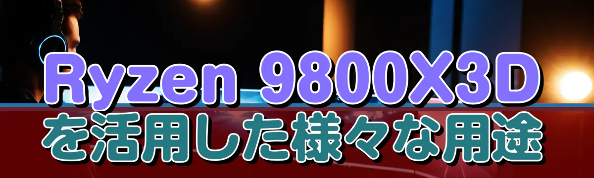 Ryzen&nbsp;9800X3Dを活用した様々な用途
