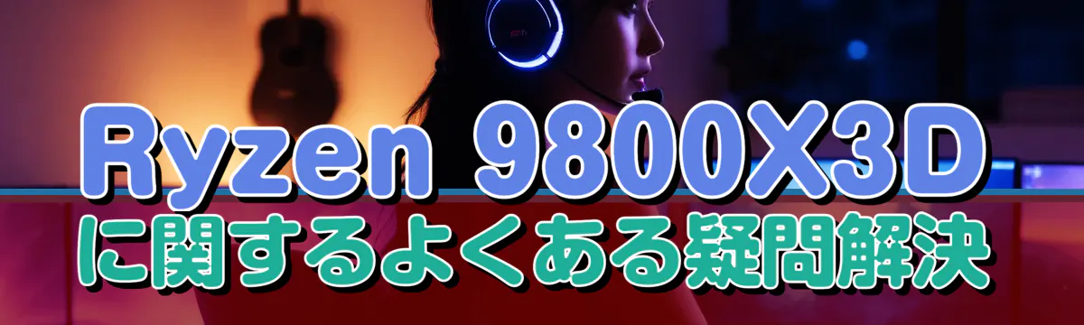 Ryzen&nbsp;9800X3Dに関するよくある疑問解決
