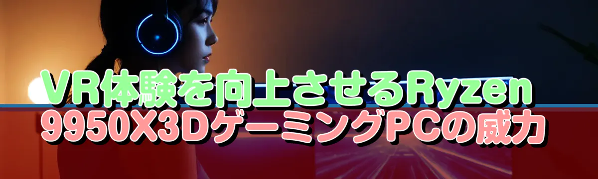 VR体験を向上させるRyzen&nbsp;9950X3DゲーミングPCの威力