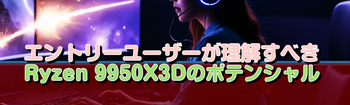 エントリーユーザーが理解すべきRyzen&nbsp;9950X3Dのポテンシャル