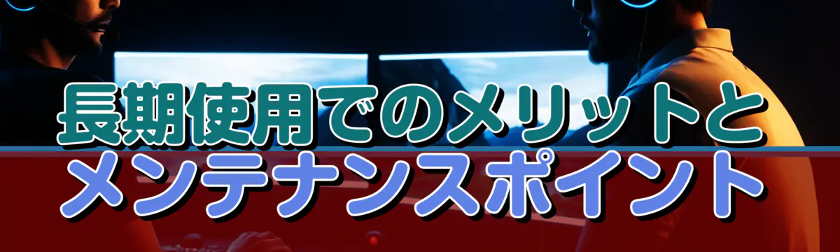 長期使用でのメリットとメンテナンスポイント