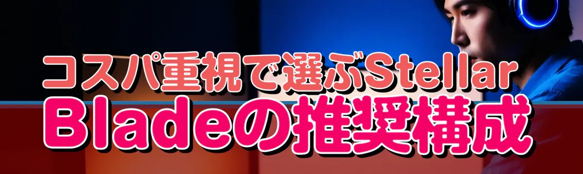 コスパ重視で選ぶStellar Bladeの推奨構成