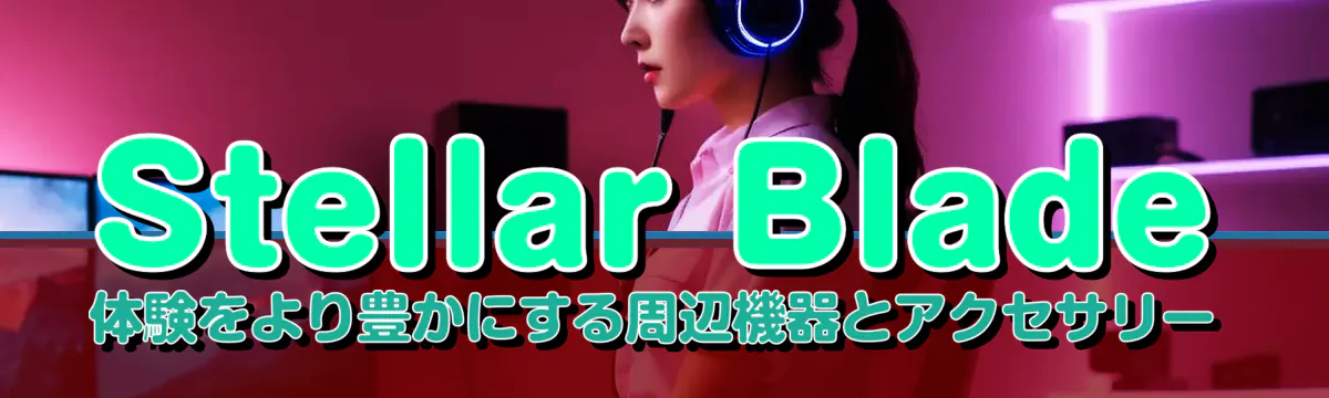 Stellar Blade体験をより豊かにする周辺機器とアクセサリー