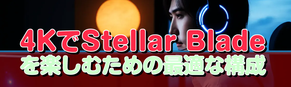 4KでStellar Bladeを楽しむための最適な構成