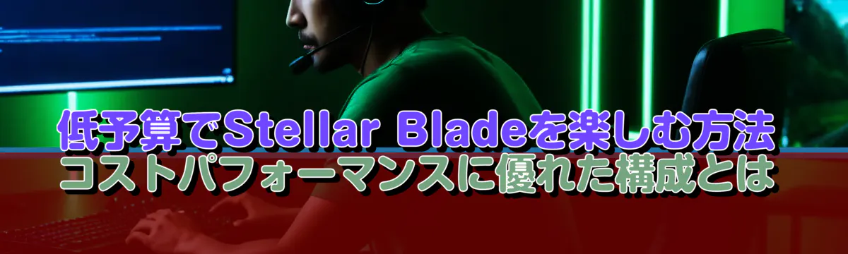 低予算でStellar Bladeを楽しむ方法 コストパフォーマンスに優れた構成とは