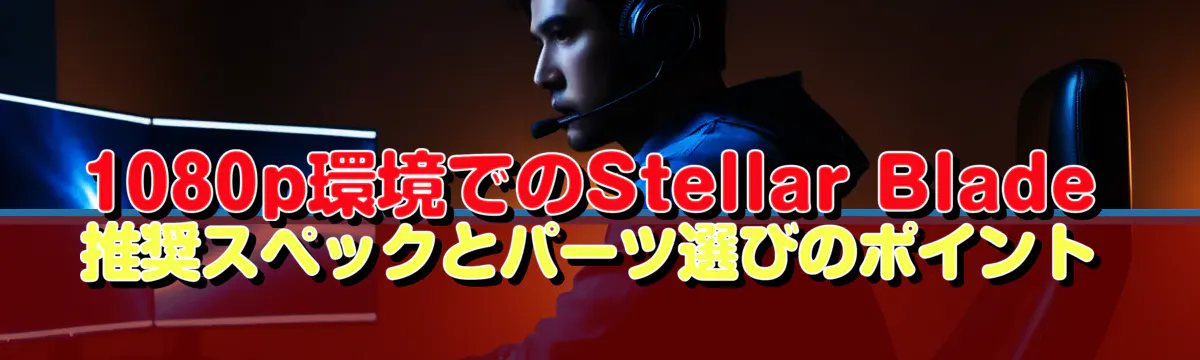 1080p環境でのStellar Blade推奨スペックとパーツ選びのポイント