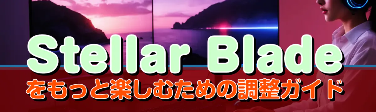 Stellar Bladeをもっと楽しむための調整ガイド