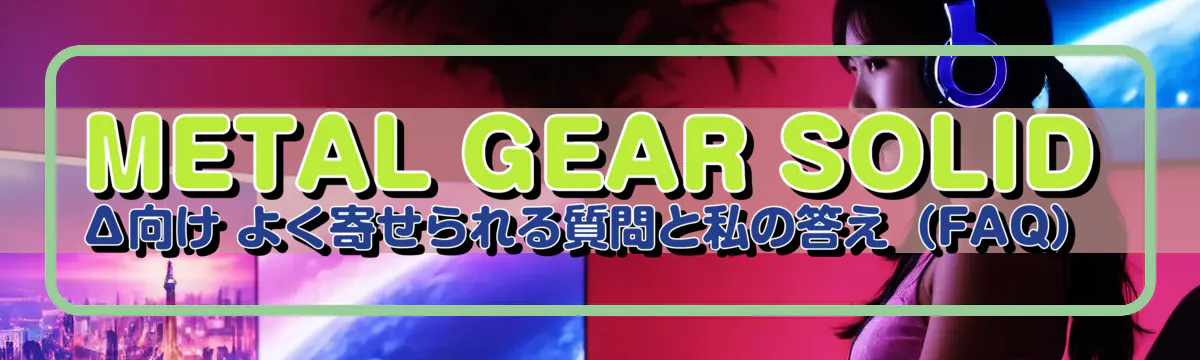 METAL GEAR SOLID Δ向け よく寄せられる質問と私の答え(FAQ)