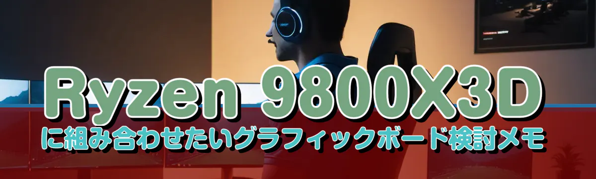 Ryzen&nbsp;9800X3Dに組み合わせたいグラフィックボード検討メモ