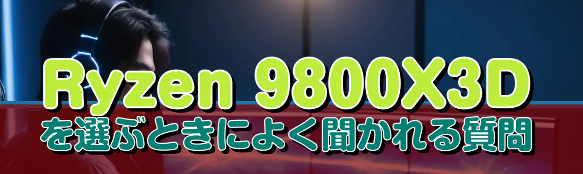 Ryzen&nbsp;9800X3Dを選ぶときによく聞かれる質問
