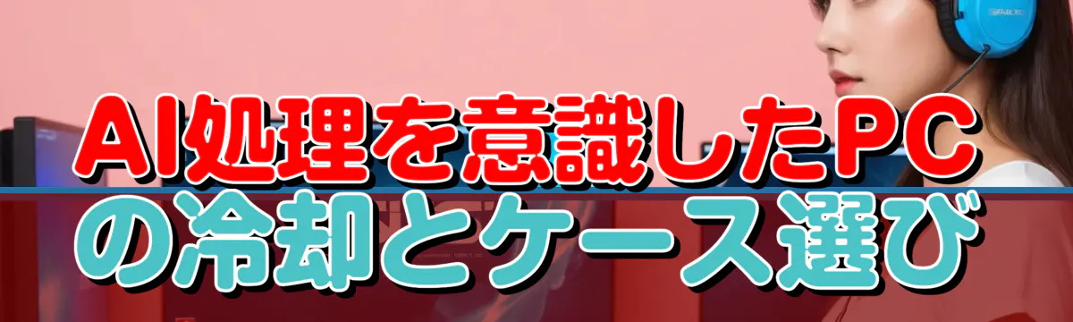 AI処理を意識したPCの冷却とケース選び