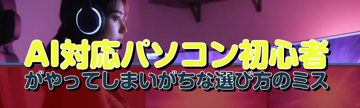 AI対応パソコン初心者がやってしまいがちな選び方のミス