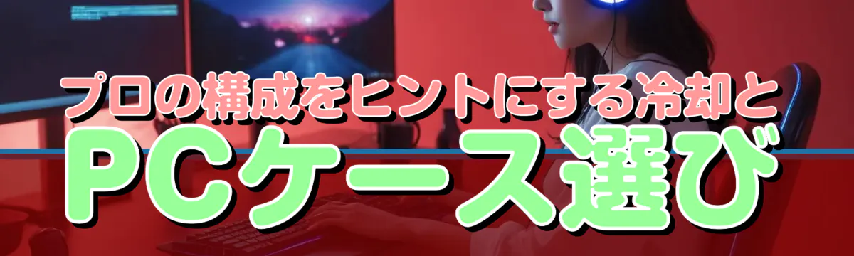 プロの構成をヒントにする冷却とPCケース選び