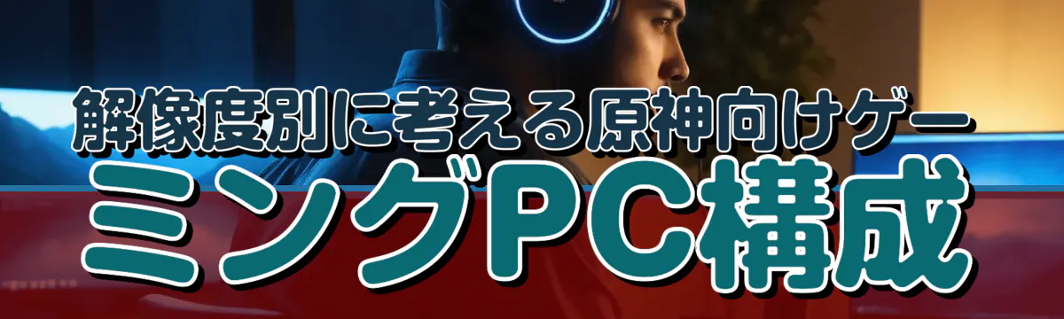解像度別に考える原神向けゲーミングPC構成