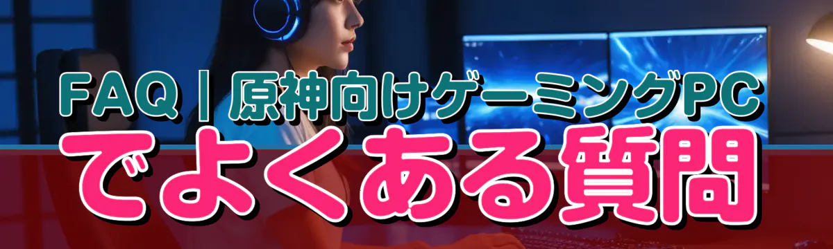 FAQ｜原神向けゲーミングPCでよくある質問