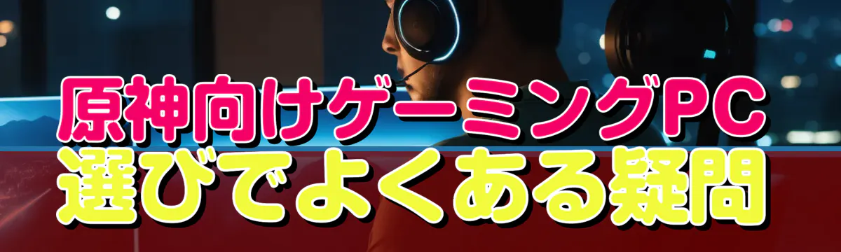 原神向けゲーミングPC選びでよくある疑問