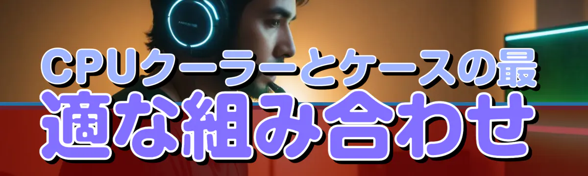 CPUクーラーとケースの最適な組み合わせ