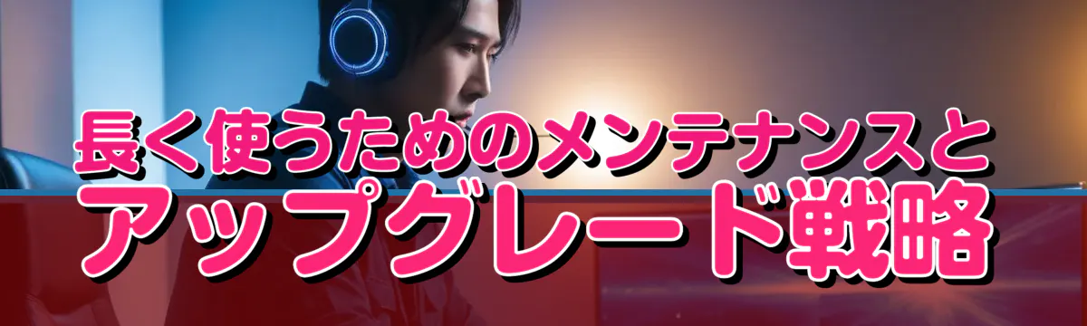 長く使うためのメンテナンスとアップグレード戦略