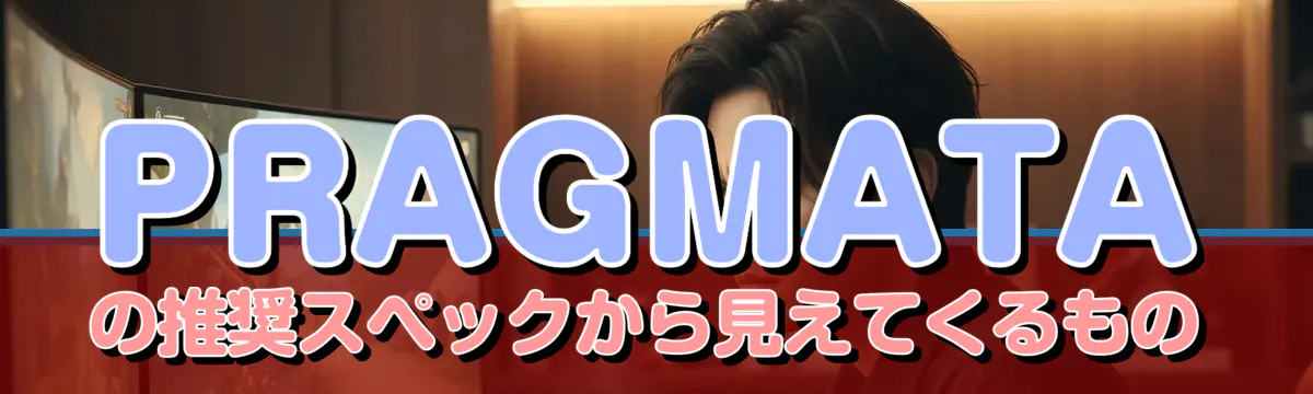 PRAGMATAの推奨スペックから見えてくるもの