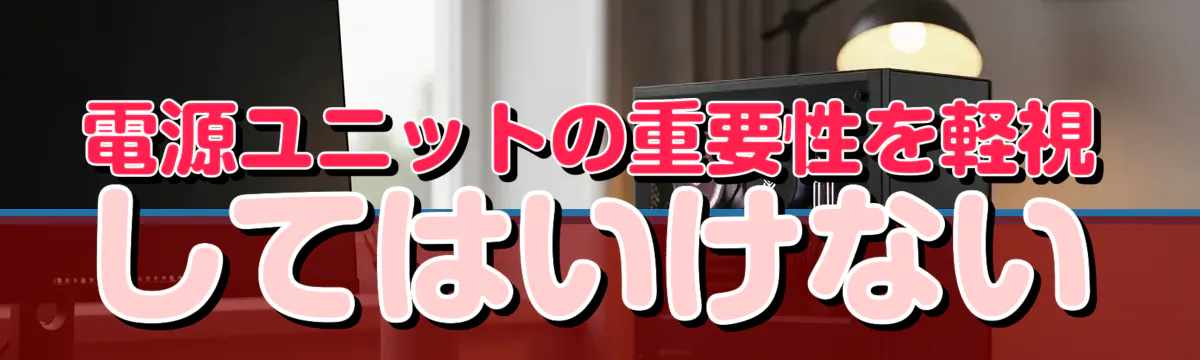 電源ユニットの重要性を軽視してはいけない