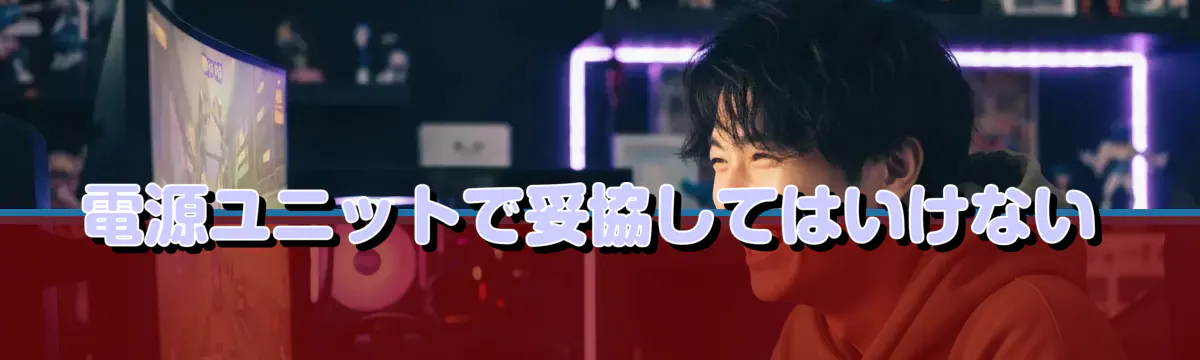 電源ユニットで妥協してはいけない
