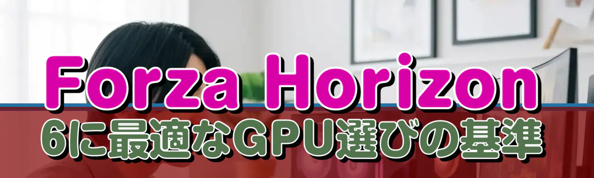 Forza Horizon 6に最適なGPU選びの基準