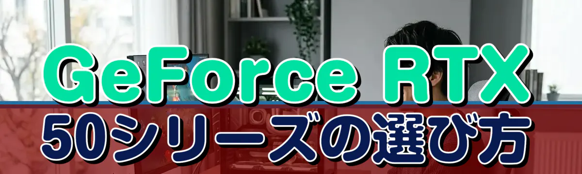 GeForce RTX 50シリーズの選び方