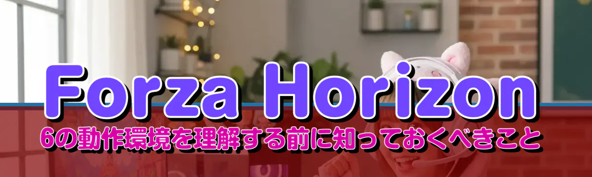 Forza Horizon 6の動作環境を理解する前に知っておくべきこと