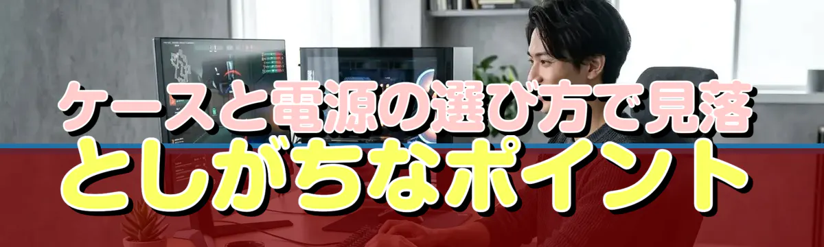 ケースと電源の選び方で見落としがちなポイント