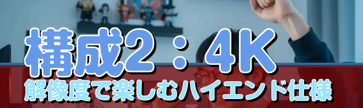 構成2:4K解像度で楽しむハイエンド仕様