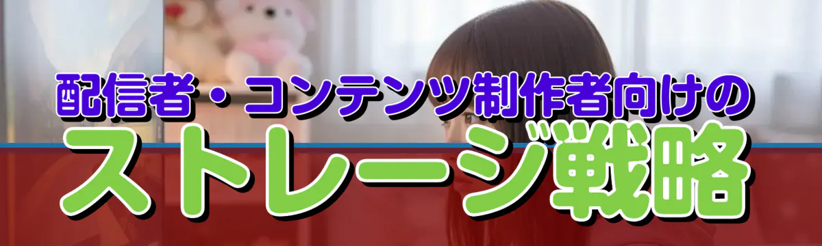 配信者・コンテンツ制作者向けのストレージ戦略