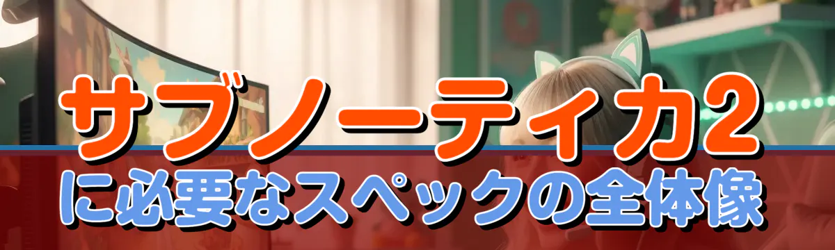 サブノーティカ2に必要なスペックの全体像