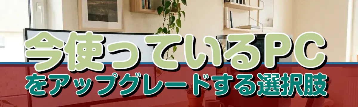 今使っているPCをアップグレードする選択肢