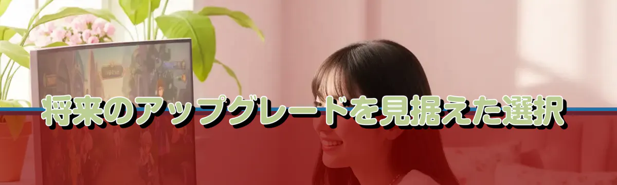 将来のアップグレードを見据えた選択