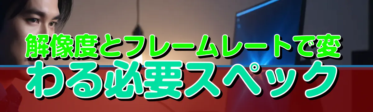 解像度とフレームレートで変わる必要スペック