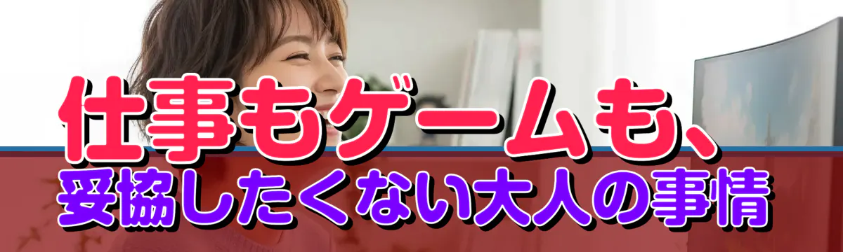 仕事もゲームも、妥協したくない大人の事情