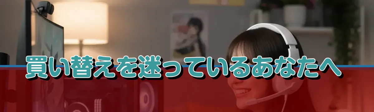 買い替えを迷っているあなたへ
