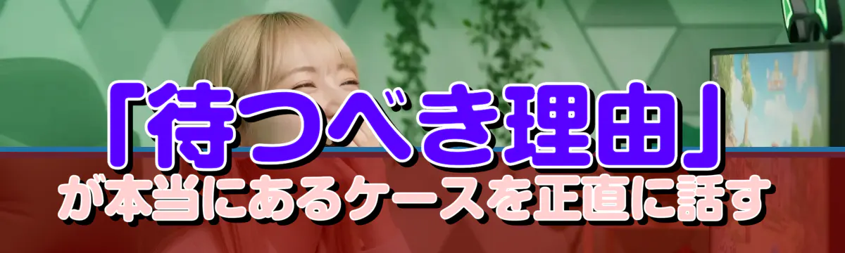 「待つべき理由」が本当にあるケースを正直に話す