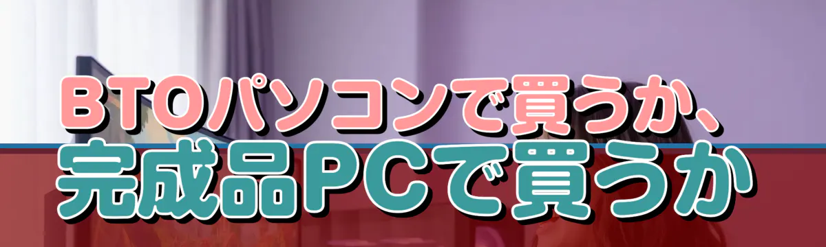 BTOパソコンで買うか、完成品PCで買うか