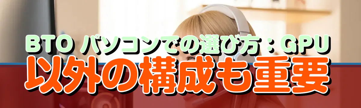 BTO パソコンでの選び方：GPU 以外の構成も重要